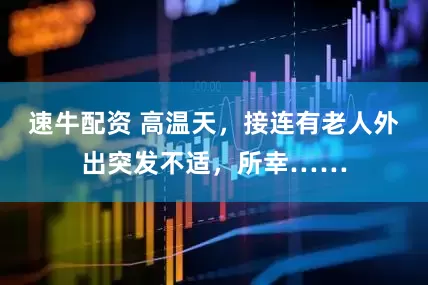 速牛配资 高温天，接连有老人外出突发不适，所幸……