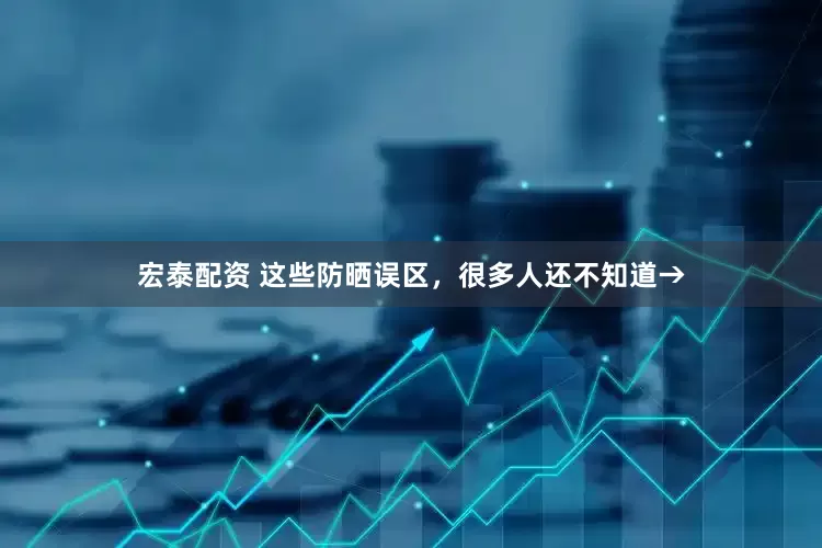 宏泰配资 这些防晒误区，很多人还不知道→