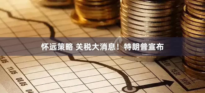 怀远策略 关税大消息！特朗普宣布