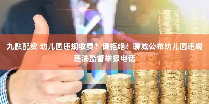 九融配资 幼儿园违规收费？请拒绝！聊城公布幼儿园违规违法监督举报电话