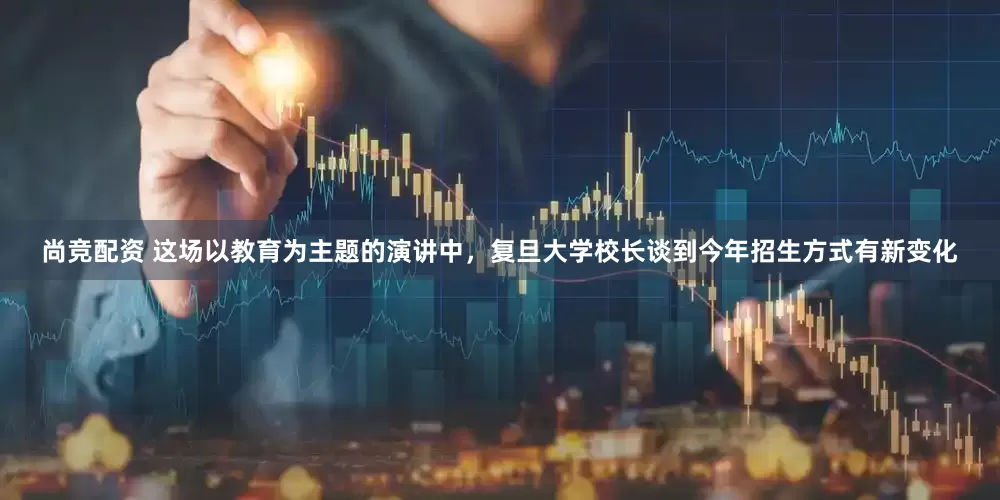 尚竞配资 这场以教育为主题的演讲中，复旦大学校长谈到今年招生方式有新变化