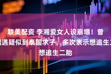 联美配资 李湘爱女人设崩塌！曾被偶遇疑似到泰国求子，多次表示想追生二胎