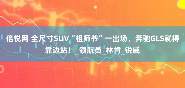 倍悦网 全尺寸SUV“祖师爷”一出场，奔驰GLS就得靠边站！_领航员_林肯_锐威