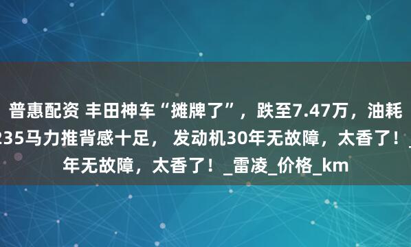 普惠配资 丰田神车“摊牌了”，跌至7.47万，油耗3L喝92粗粮，235马力推背感十足， 发动机30年无故障，太香了！_雷凌_价格_km