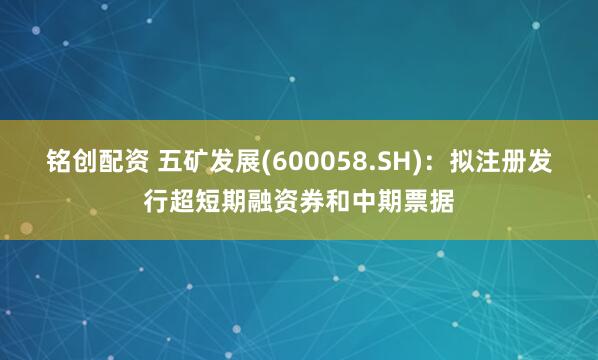 铭创配资 五矿发展(600058.SH)：拟注册发行超短期融资券和中期票据