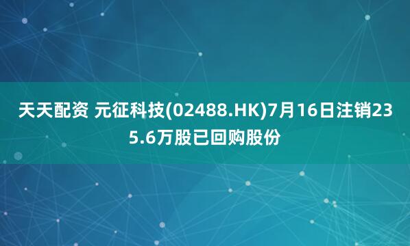 天天配资 元征科技(02488.HK)7月16日注销235.6万股已回购股份