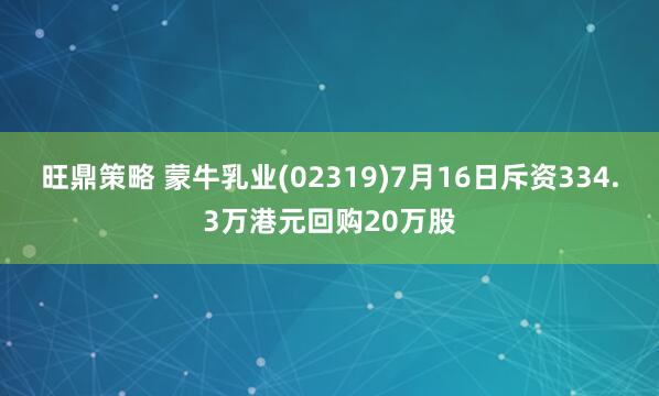 旺鼎策略 蒙牛乳业(02319)7月16日斥资334.3万港元回购20万股