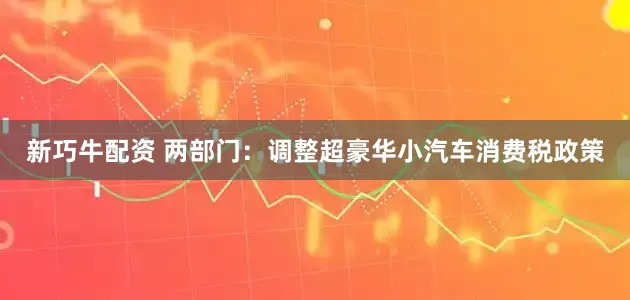 新巧牛配资 两部门：调整超豪华小汽车消费税政策
