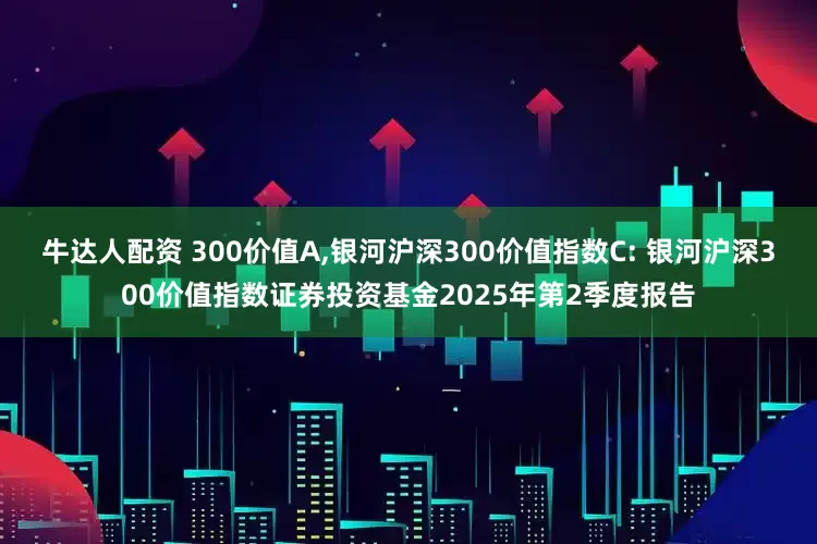 牛达人配资 300价值A,银河沪深300价值指数C: 银河沪深300价值指数证券投资基金2025年第2季度报告