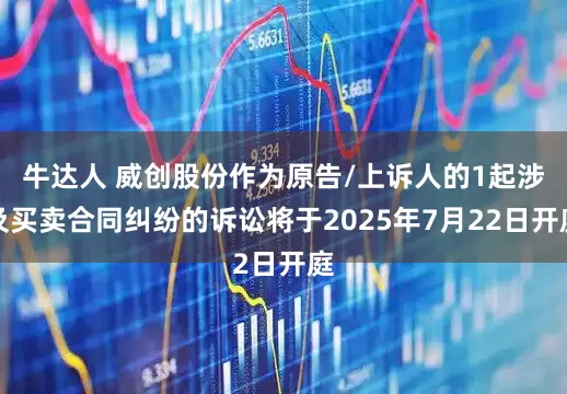 牛达人 威创股份作为原告/上诉人的1起涉及买卖合同纠纷的诉讼将于2025年7月22日开庭