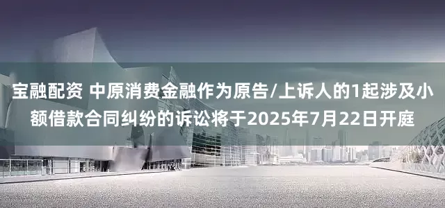 宝融配资 中原消费金融作为原告/上诉人的1起涉及小额借款合同纠纷的诉讼将于2025年7月22日开庭