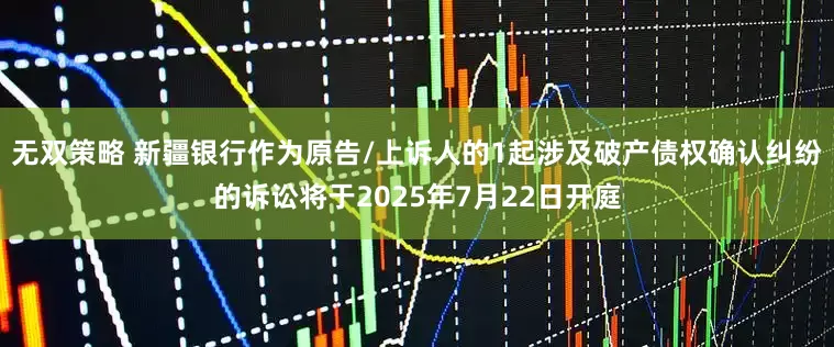 无双策略 新疆银行作为原告/上诉人的1起涉及破产债权确认纠纷的诉讼将于2025年7月22日开庭