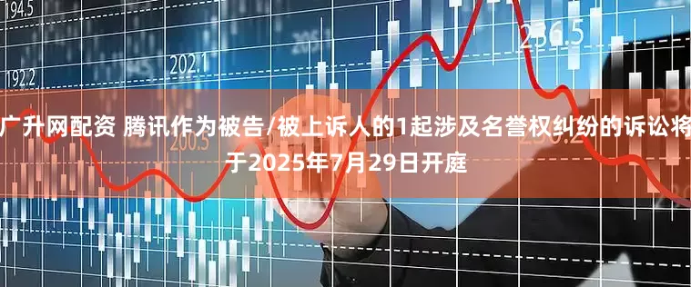 广升网配资 腾讯作为被告/被上诉人的1起涉及名誉权纠纷的诉讼将于2025年7月29日开庭