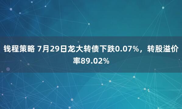 钱程策略 7月29日龙大转债下跌0.07%，转股溢价率89.02%