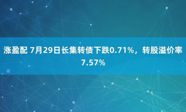 涨盈配 7月29日长集转债下跌0.71%，转股溢价率7.57%