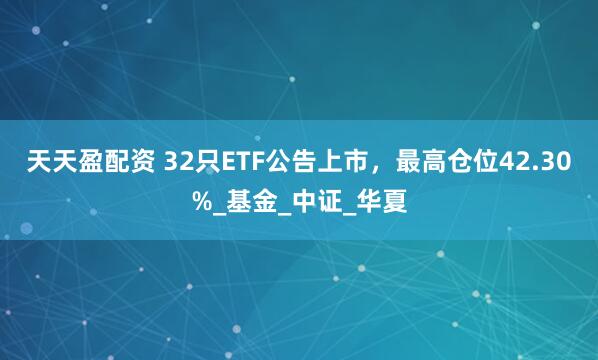 天天盈配资 32只ETF公告上市，最高仓位42.30%_基金_中证_华夏