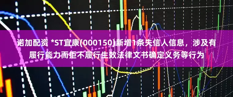 诺加配资 *ST宜康(000150)新增1条失信人信息，涉及有履行能力而拒不履行生效法律文书确定义务等行为