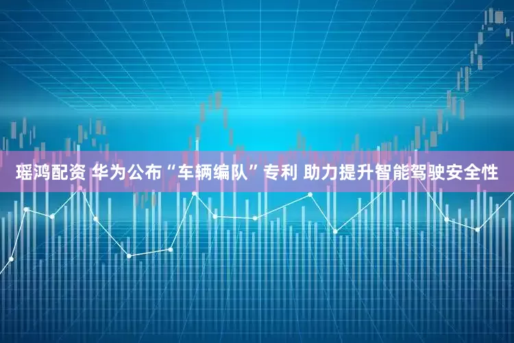 瑶鸿配资 华为公布“车辆编队”专利 助力提升智能驾驶安全性