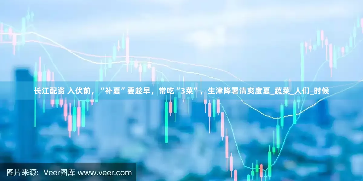 长江配资 入伏前，“补夏”要趁早，常吃“3菜”，生津降暑清爽度夏_蔬菜_人们_时候