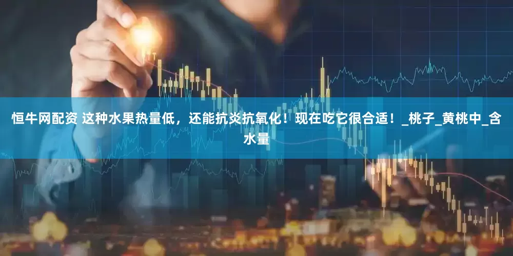 恒牛网配资 这种水果热量低，还能抗炎抗氧化！现在吃它很合适！_桃子_黄桃中_含水量