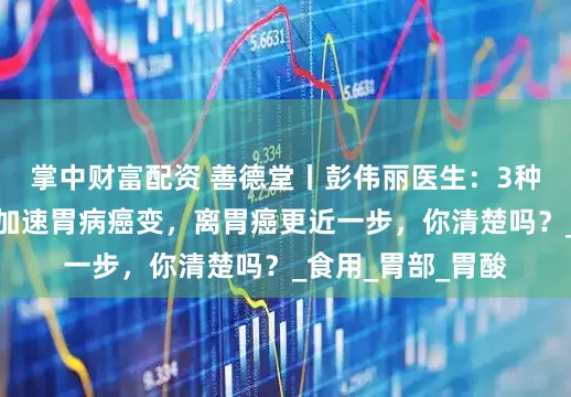掌中财富配资 善德堂丨彭伟丽医生：3种水果吃得多，会加速胃病癌变，离胃癌更近一步，你清楚吗？_食用_胃部_胃酸