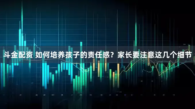 斗金配资 如何培养孩子的责任感？家长要注意这几个细节