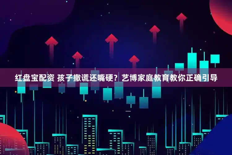 红盘宝配资 孩子撒谎还嘴硬？艺博家庭教育教你正确引导