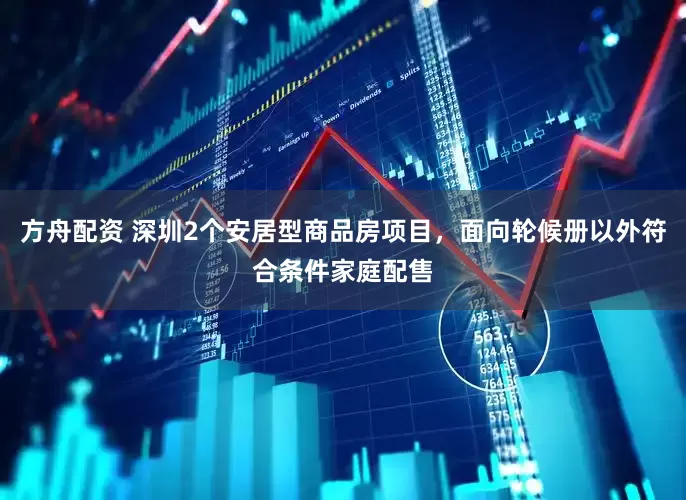 方舟配资 深圳2个安居型商品房项目，面向轮候册以外符合条件家庭配售