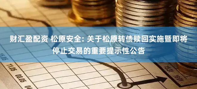 财汇盈配资 松原安全: 关于松原转债赎回实施暨即将停止交易的重要提示性公告