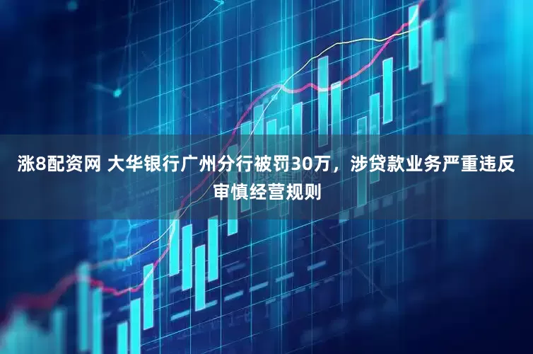 涨8配资网 大华银行广州分行被罚30万，涉贷款业务严重违反审慎经营规则