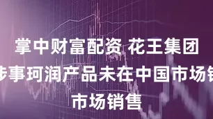 掌中财富配资 花王集团：涉事珂润产品未在中国市场销售