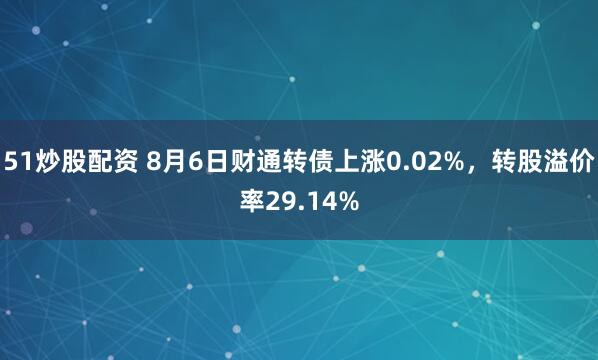 51炒股配资 8月6日财通转债上涨0.02%，转股溢价率29.14%