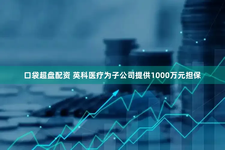 口袋超盘配资 英科医疗为子公司提供1000万元担保