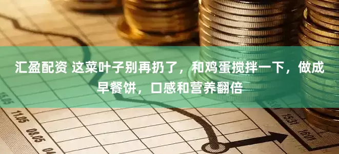 汇盈配资 这菜叶子别再扔了，和鸡蛋搅拌一下，做成早餐饼，口感和营养翻倍