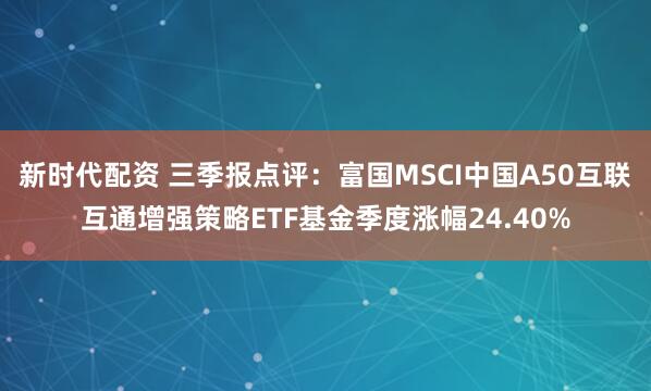 新时代配资 三季报点评：富国MSCI中国A50互联互通增强策略ETF基金季度涨幅24.40%