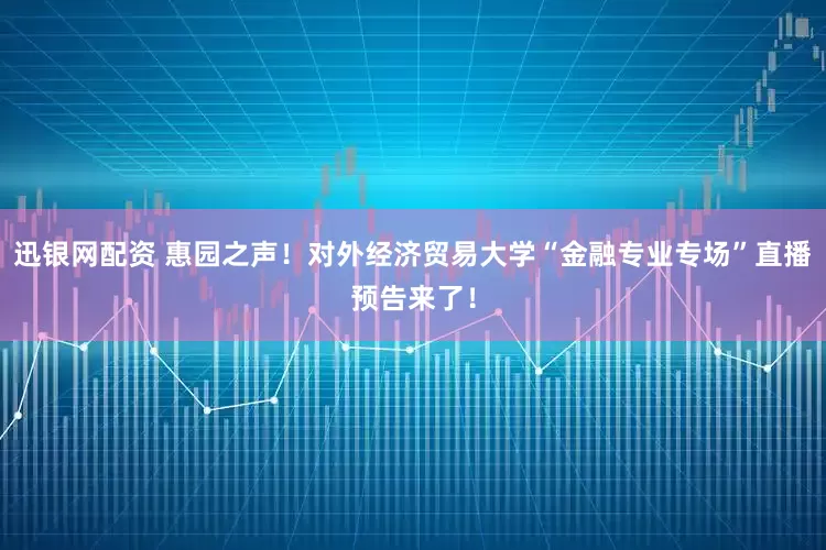 迅银网配资 惠园之声！对外经济贸易大学“金融专业专场”直播预告来了！