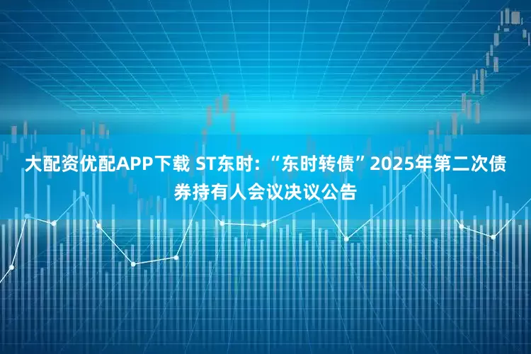 大配资优配APP下载 ST东时: “东时转债”2025年第二次债券持有人会议决议公告