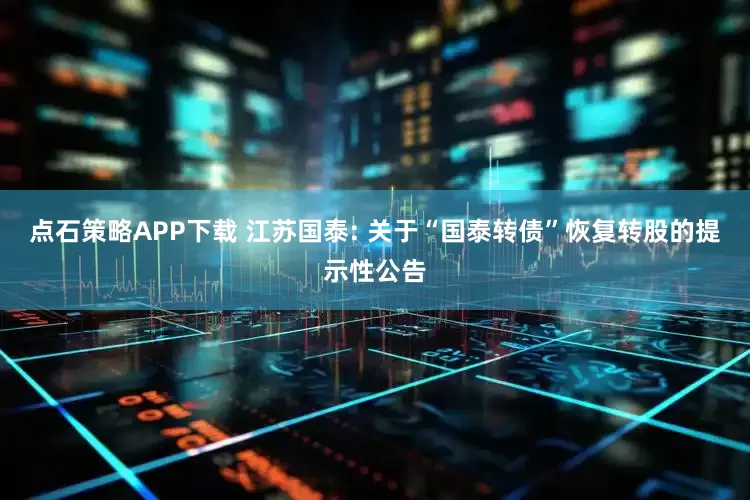 点石策略APP下载 江苏国泰: 关于“国泰转债”恢复转股的提示性公告