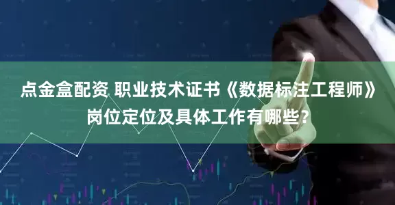 点金盒配资 职业技术证书《数据标注工程师》岗位定位及具体工作有哪些？