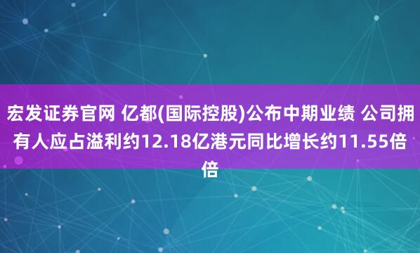 宏发证券官网 亿都(国际控股)公布中期业绩 公司拥有人应占溢利约12.18亿港元同比增长约11.55倍