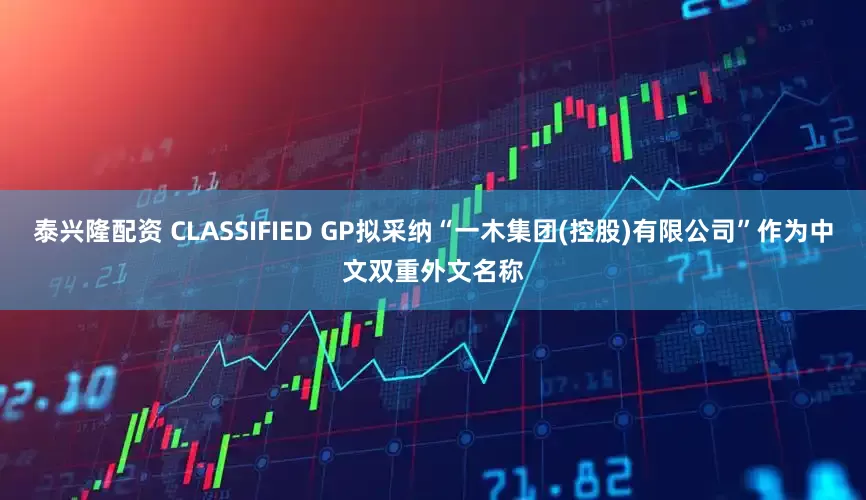 泰兴隆配资 CLASSIFIED GP拟采纳“一木集团(控股)有限公司”作为中文双重外文名称