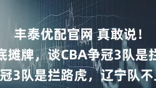 丰泰优配官网 真敢说！朱芳雨彻底摊牌，谈CBA争冠3队是拦路虎，辽宁队不上榜