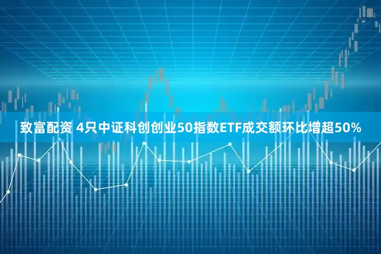 致富配资 4只中证科创创业50指数ETF成交额环比增超50%