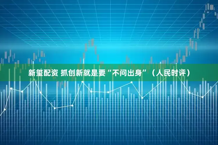 新玺配资 抓创新就是要“不问出身”（人民时评）