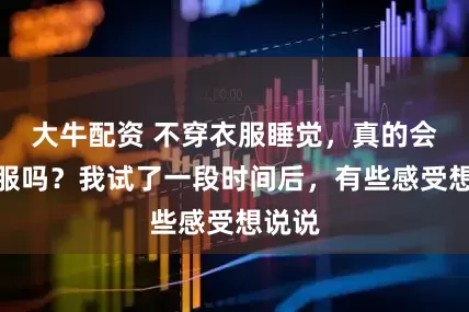 大牛配资 不穿衣服睡觉，真的会更舒服吗？我试了一段时间后，有些感受想说说