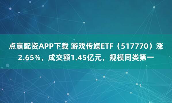 点赢配资APP下载 游戏传媒ETF（517770）涨2.65%，成交额1.45亿元，规模同类第一