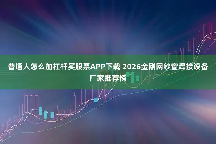 普通人怎么加杠杆买股票APP下载 2026金刚网纱窗焊接设备厂家推荐榜