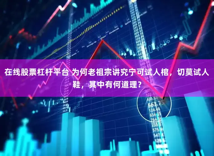 在线股票杠杆平台 为何老祖宗讲究宁可试人棺，切莫试人鞋，其中有何道理？