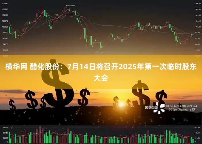 横华网 醋化股份：7月14日将召开2025年第一次临时股东大会