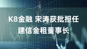 K8金融 宋涛获批担任建信金租董事长